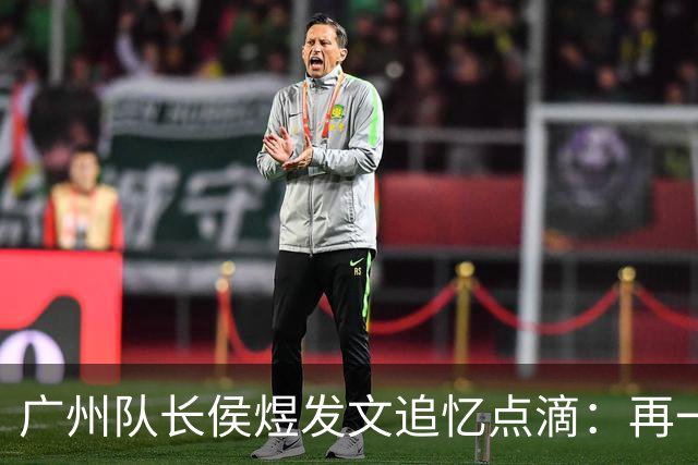 广州队长侯煜发文追忆点滴：再一次喊出为广州而战